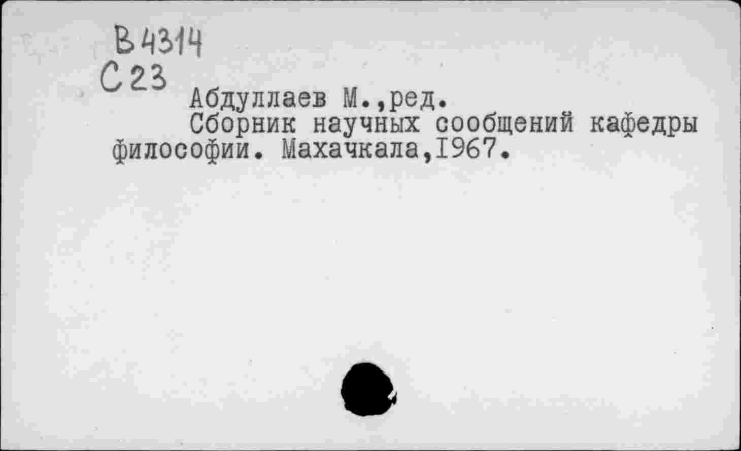 ﻿шя
■* 23
' Абдуллаев М.,ред.
Сборник научных сообщений кафедры философии. Махачкала,1967.